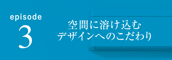 episode3 空間に溶け込むデザインへのこだわり